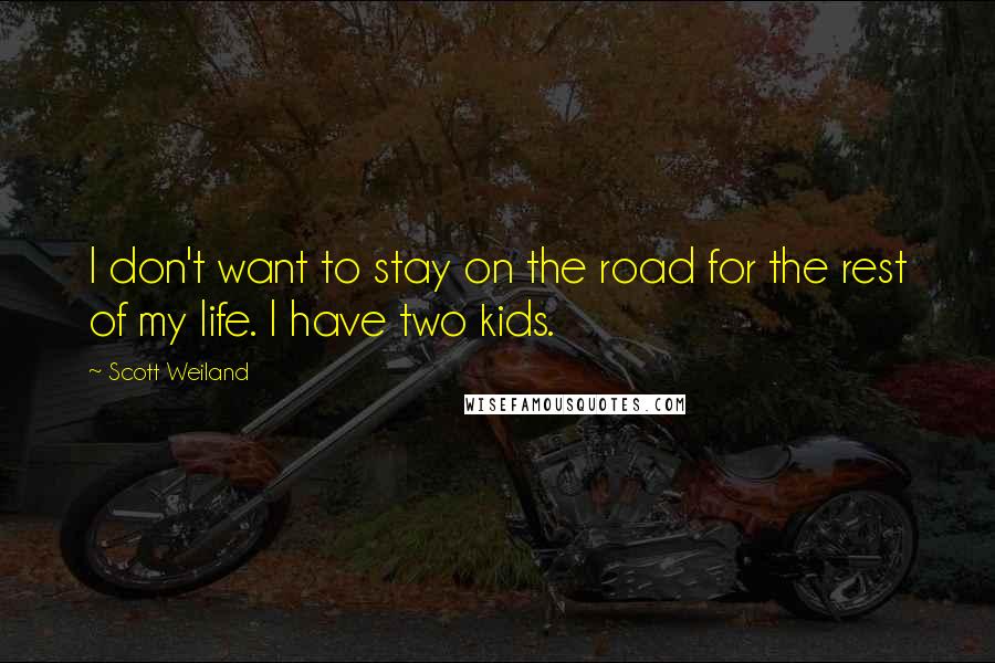 Scott Weiland Quotes: I don't want to stay on the road for the rest of my life. I have two kids.