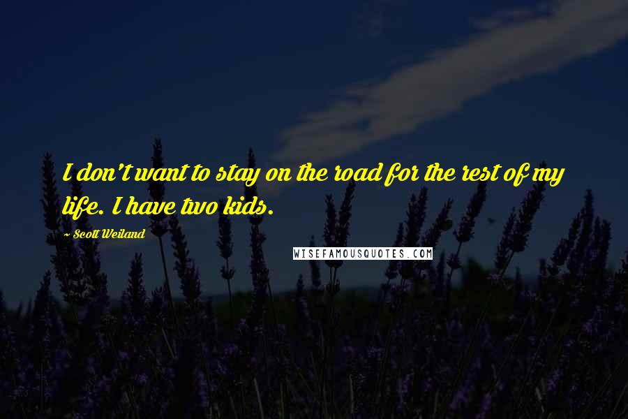 Scott Weiland Quotes: I don't want to stay on the road for the rest of my life. I have two kids.