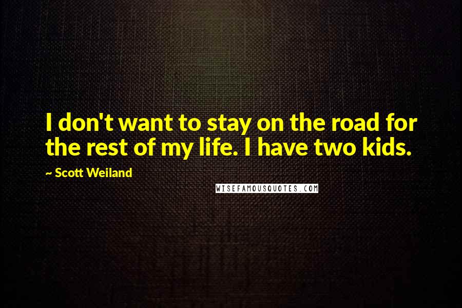 Scott Weiland Quotes: I don't want to stay on the road for the rest of my life. I have two kids.