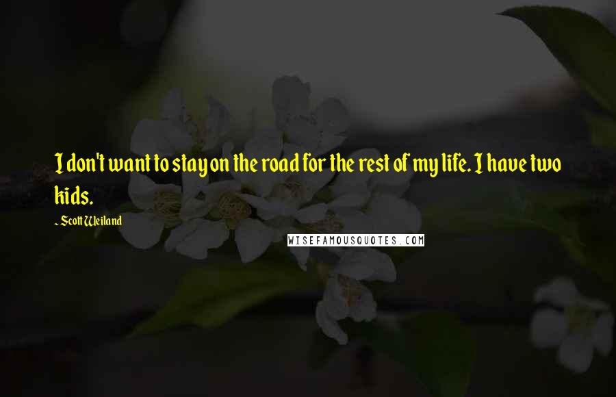 Scott Weiland Quotes: I don't want to stay on the road for the rest of my life. I have two kids.