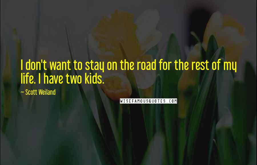 Scott Weiland Quotes: I don't want to stay on the road for the rest of my life. I have two kids.