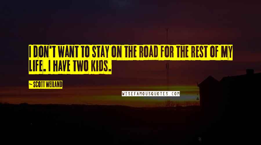 Scott Weiland Quotes: I don't want to stay on the road for the rest of my life. I have two kids.
