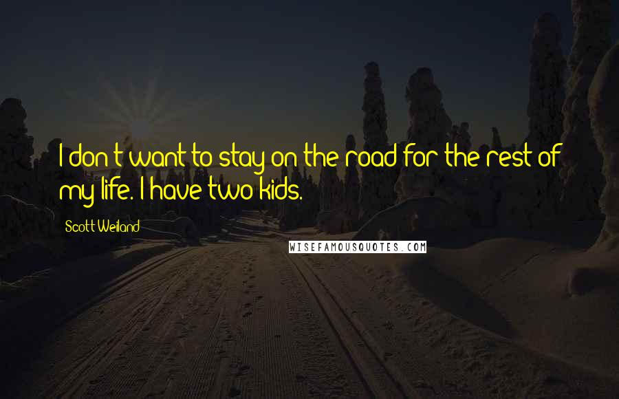 Scott Weiland Quotes: I don't want to stay on the road for the rest of my life. I have two kids.