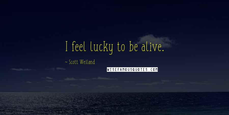 Scott Weiland Quotes: I feel lucky to be alive.