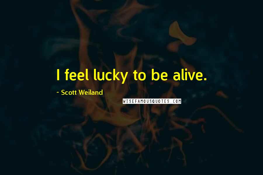 Scott Weiland Quotes: I feel lucky to be alive.