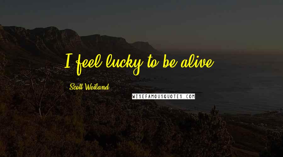 Scott Weiland Quotes: I feel lucky to be alive.