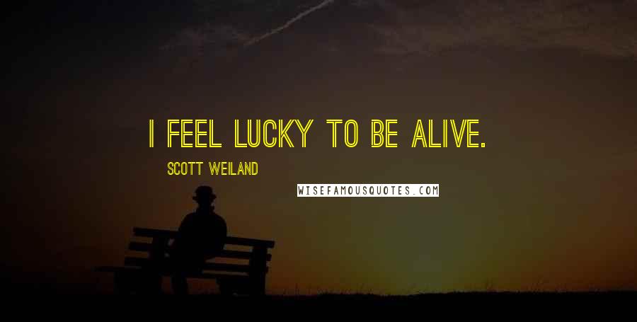 Scott Weiland Quotes: I feel lucky to be alive.