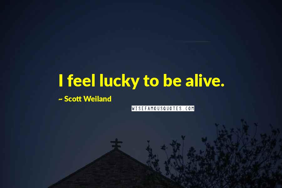 Scott Weiland Quotes: I feel lucky to be alive.