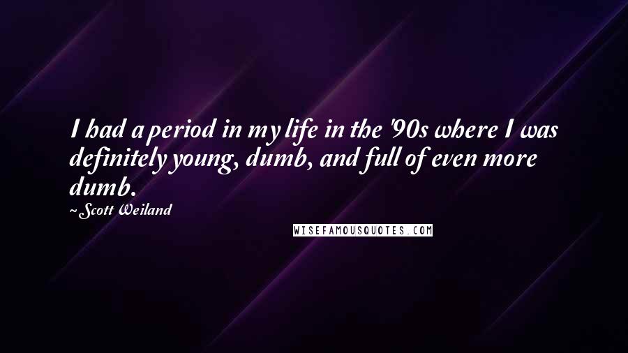 Scott Weiland Quotes: I had a period in my life in the '90s where I was definitely young, dumb, and full of even more dumb.