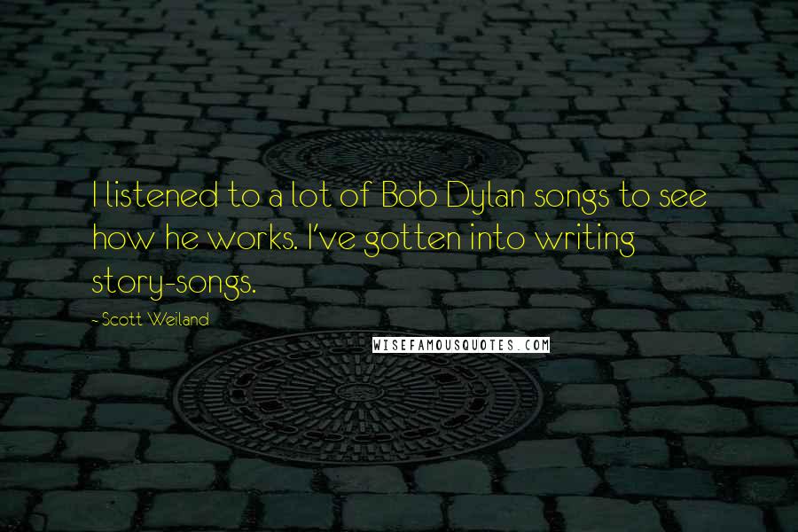 Scott Weiland Quotes: I listened to a lot of Bob Dylan songs to see how he works. I've gotten into writing story-songs.