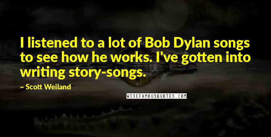 Scott Weiland Quotes: I listened to a lot of Bob Dylan songs to see how he works. I've gotten into writing story-songs.