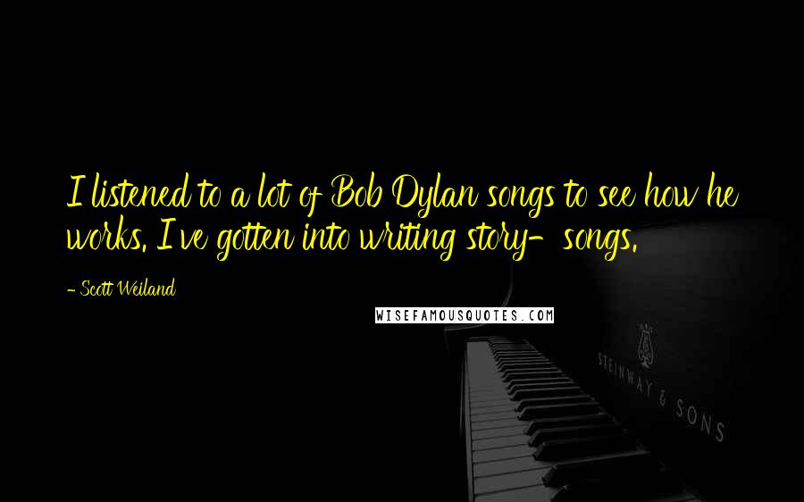 Scott Weiland Quotes: I listened to a lot of Bob Dylan songs to see how he works. I've gotten into writing story-songs.