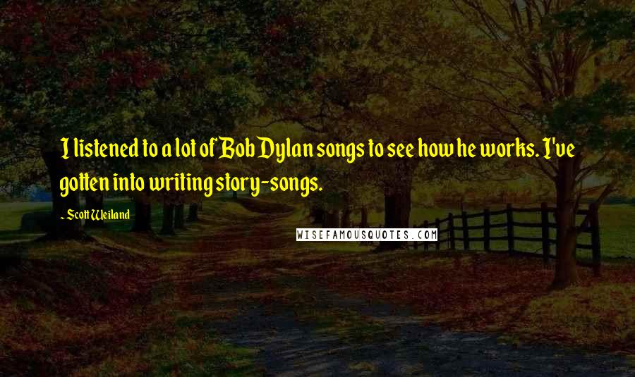 Scott Weiland Quotes: I listened to a lot of Bob Dylan songs to see how he works. I've gotten into writing story-songs.