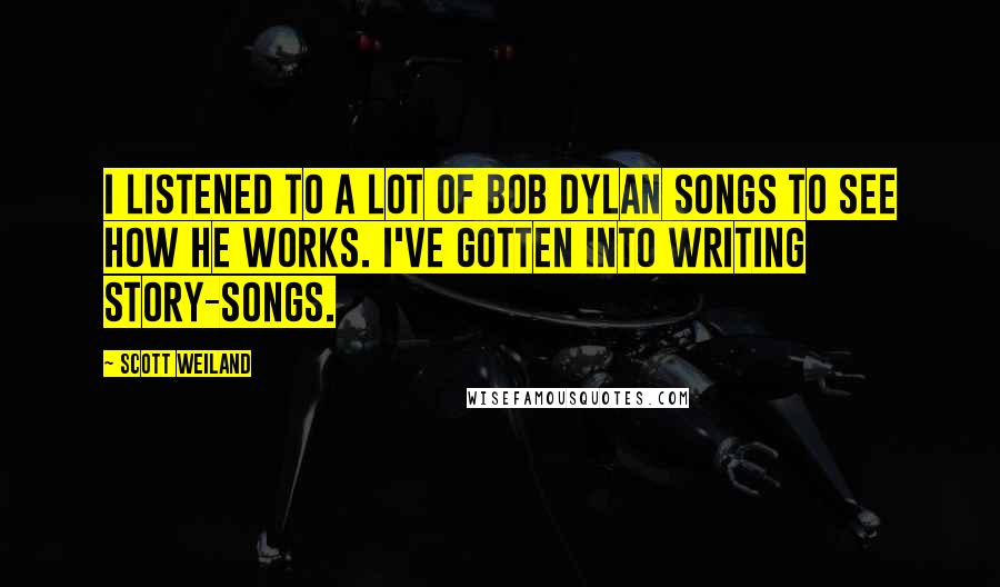 Scott Weiland Quotes: I listened to a lot of Bob Dylan songs to see how he works. I've gotten into writing story-songs.