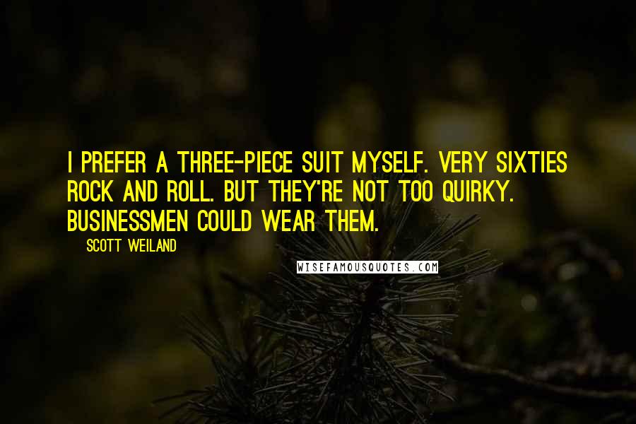 Scott Weiland Quotes: I prefer a three-piece suit myself. Very sixties rock and roll. But they're not too quirky. Businessmen could wear them.