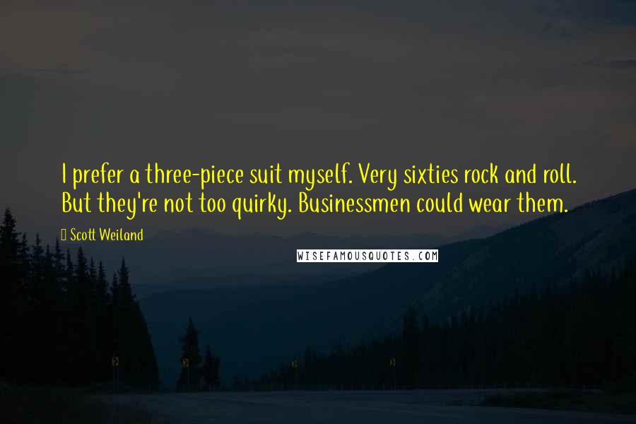 Scott Weiland Quotes: I prefer a three-piece suit myself. Very sixties rock and roll. But they're not too quirky. Businessmen could wear them.