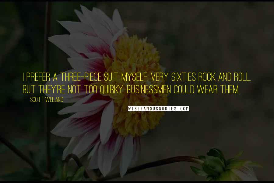 Scott Weiland Quotes: I prefer a three-piece suit myself. Very sixties rock and roll. But they're not too quirky. Businessmen could wear them.