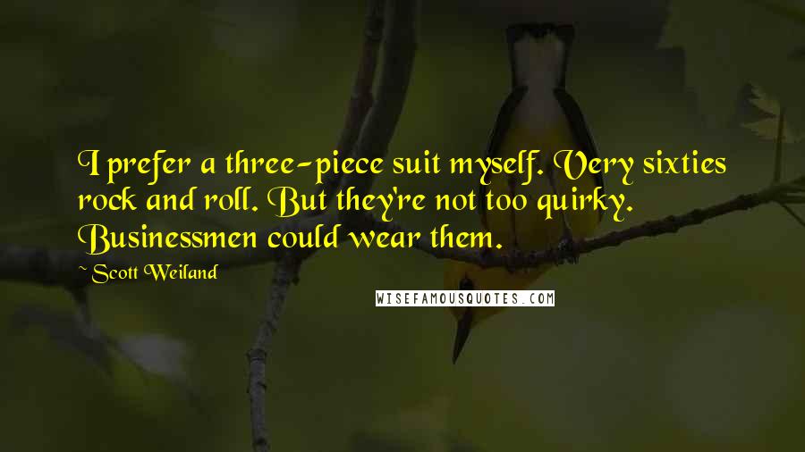 Scott Weiland Quotes: I prefer a three-piece suit myself. Very sixties rock and roll. But they're not too quirky. Businessmen could wear them.