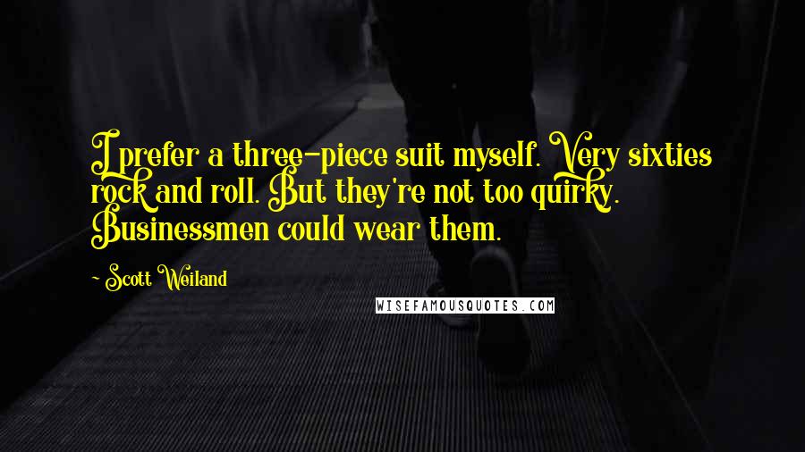 Scott Weiland Quotes: I prefer a three-piece suit myself. Very sixties rock and roll. But they're not too quirky. Businessmen could wear them.