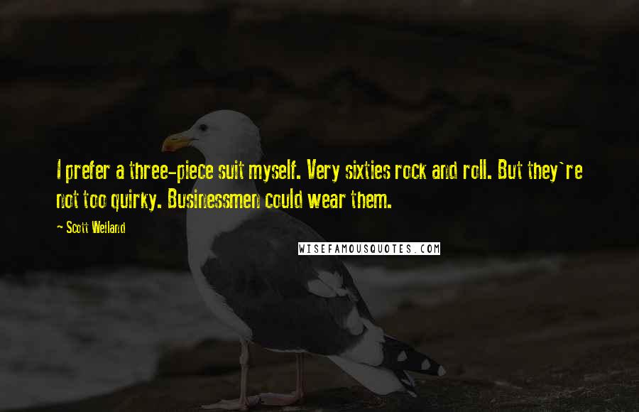 Scott Weiland Quotes: I prefer a three-piece suit myself. Very sixties rock and roll. But they're not too quirky. Businessmen could wear them.