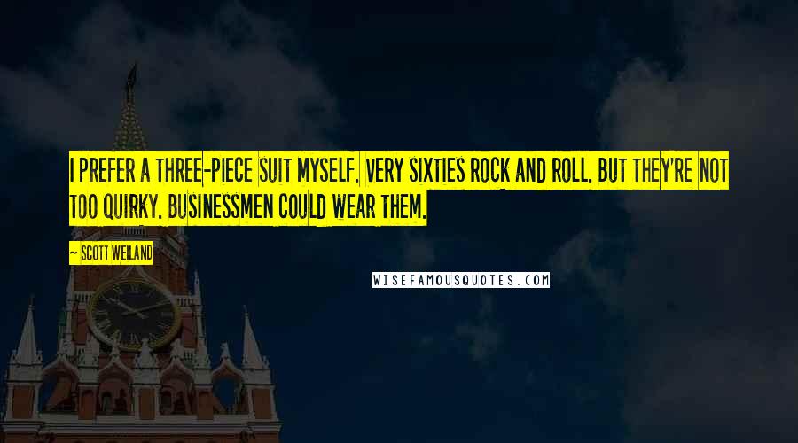 Scott Weiland Quotes: I prefer a three-piece suit myself. Very sixties rock and roll. But they're not too quirky. Businessmen could wear them.