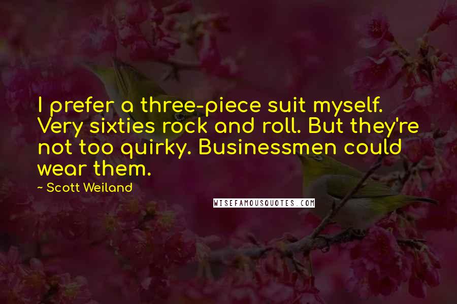 Scott Weiland Quotes: I prefer a three-piece suit myself. Very sixties rock and roll. But they're not too quirky. Businessmen could wear them.