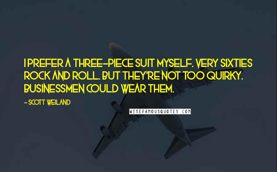 Scott Weiland Quotes: I prefer a three-piece suit myself. Very sixties rock and roll. But they're not too quirky. Businessmen could wear them.