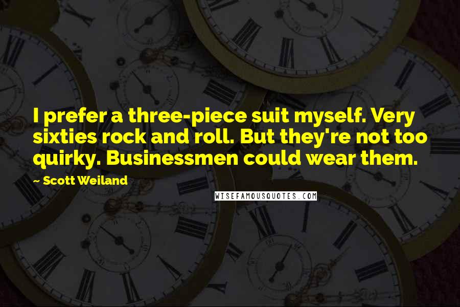 Scott Weiland Quotes: I prefer a three-piece suit myself. Very sixties rock and roll. But they're not too quirky. Businessmen could wear them.