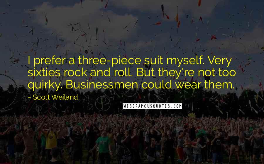 Scott Weiland Quotes: I prefer a three-piece suit myself. Very sixties rock and roll. But they're not too quirky. Businessmen could wear them.