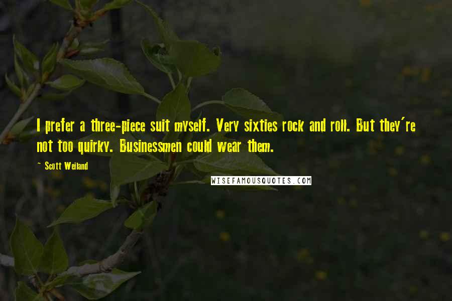 Scott Weiland Quotes: I prefer a three-piece suit myself. Very sixties rock and roll. But they're not too quirky. Businessmen could wear them.