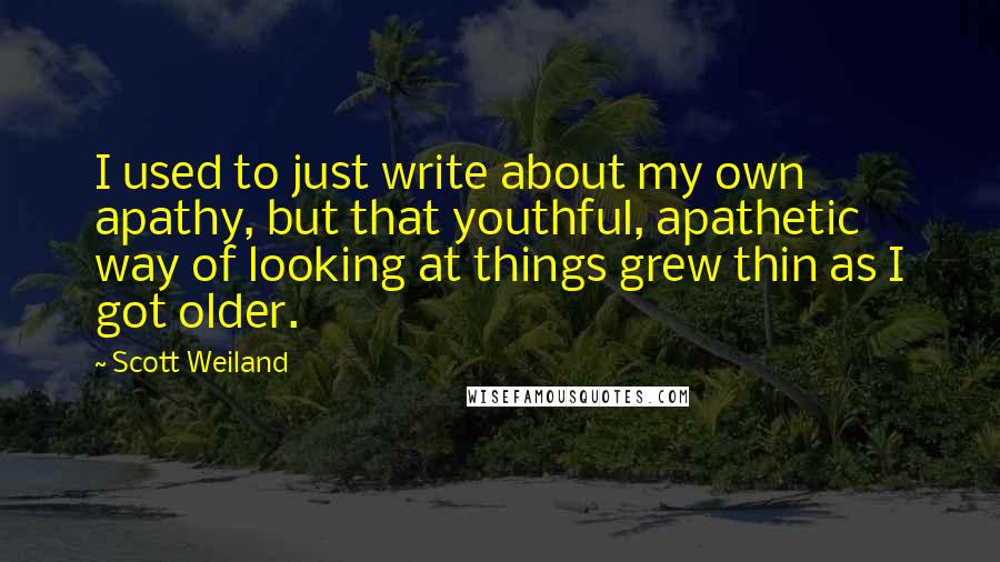 Scott Weiland Quotes: I used to just write about my own apathy, but that youthful, apathetic way of looking at things grew thin as I got older.