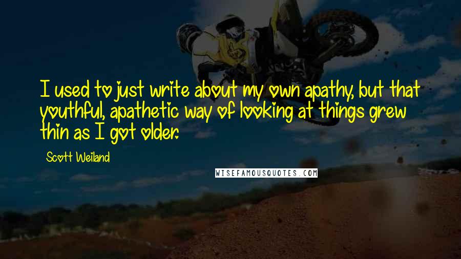 Scott Weiland Quotes: I used to just write about my own apathy, but that youthful, apathetic way of looking at things grew thin as I got older.