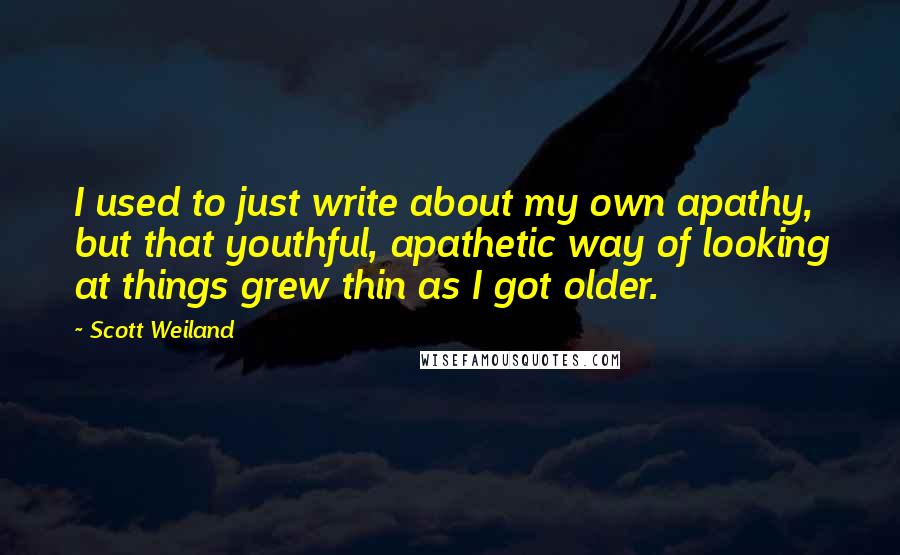 Scott Weiland Quotes: I used to just write about my own apathy, but that youthful, apathetic way of looking at things grew thin as I got older.