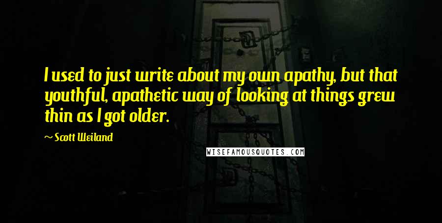 Scott Weiland Quotes: I used to just write about my own apathy, but that youthful, apathetic way of looking at things grew thin as I got older.