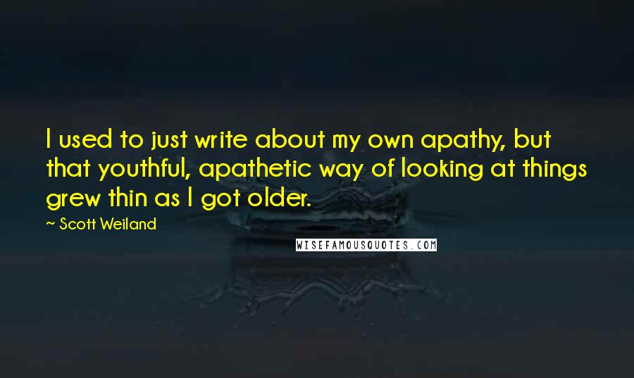 Scott Weiland Quotes: I used to just write about my own apathy, but that youthful, apathetic way of looking at things grew thin as I got older.