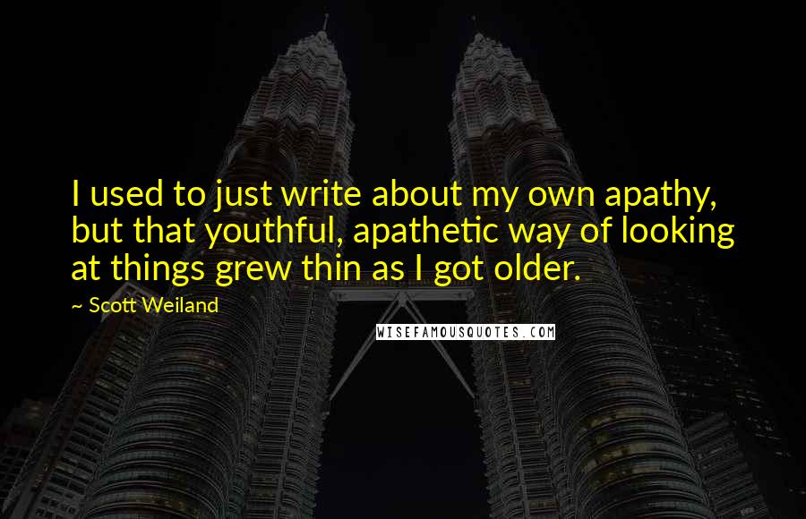 Scott Weiland Quotes: I used to just write about my own apathy, but that youthful, apathetic way of looking at things grew thin as I got older.