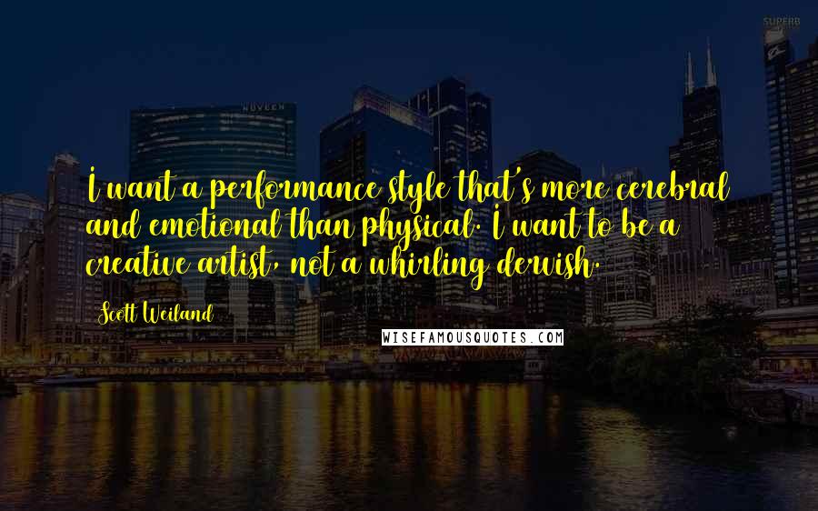 Scott Weiland Quotes: I want a performance style that's more cerebral and emotional than physical. I want to be a creative artist, not a whirling dervish.