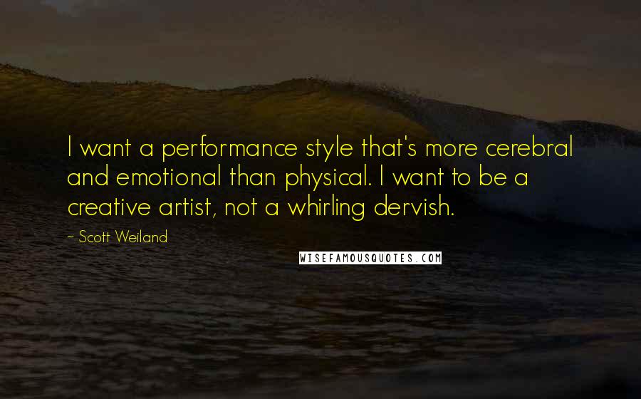 Scott Weiland Quotes: I want a performance style that's more cerebral and emotional than physical. I want to be a creative artist, not a whirling dervish.