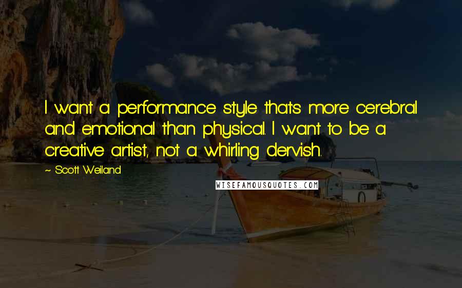 Scott Weiland Quotes: I want a performance style that's more cerebral and emotional than physical. I want to be a creative artist, not a whirling dervish.