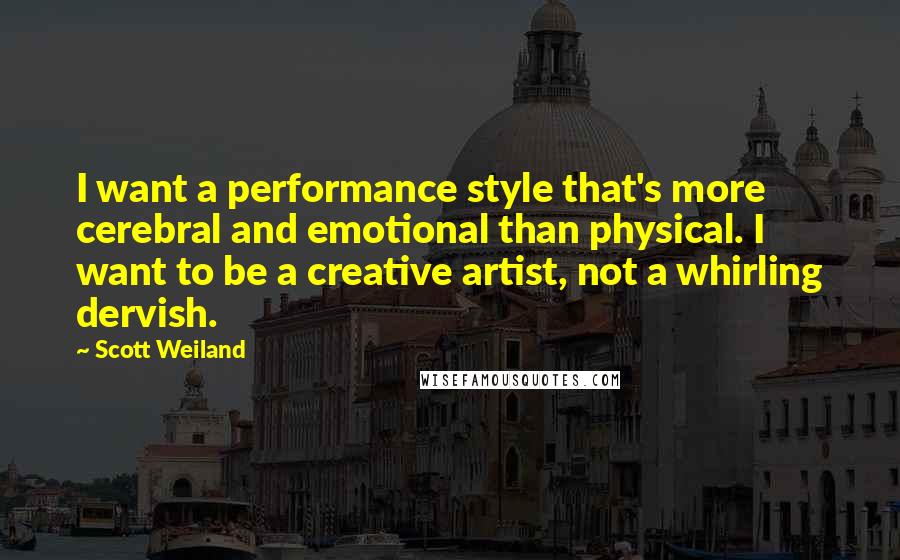 Scott Weiland Quotes: I want a performance style that's more cerebral and emotional than physical. I want to be a creative artist, not a whirling dervish.