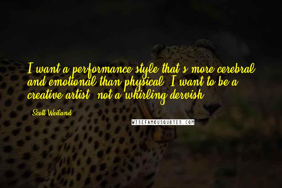 Scott Weiland Quotes: I want a performance style that's more cerebral and emotional than physical. I want to be a creative artist, not a whirling dervish.
