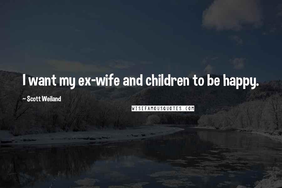 Scott Weiland Quotes: I want my ex-wife and children to be happy.