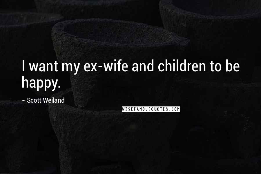 Scott Weiland Quotes: I want my ex-wife and children to be happy.