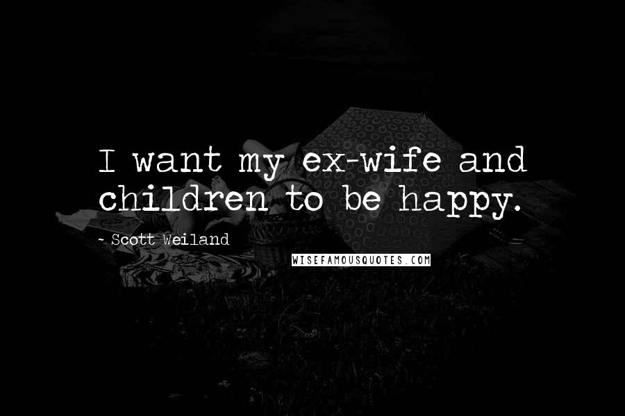 Scott Weiland Quotes: I want my ex-wife and children to be happy.