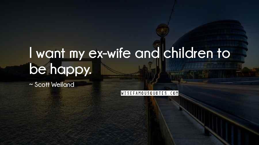 Scott Weiland Quotes: I want my ex-wife and children to be happy.