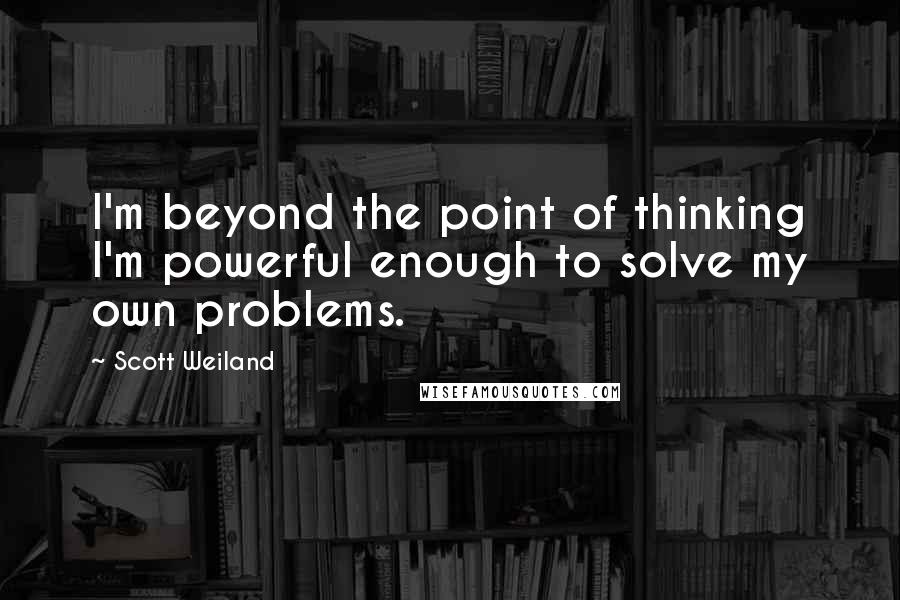 Scott Weiland Quotes: I'm beyond the point of thinking I'm powerful enough to solve my own problems.