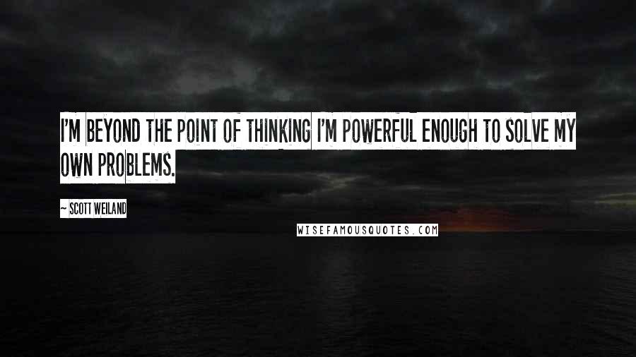 Scott Weiland Quotes: I'm beyond the point of thinking I'm powerful enough to solve my own problems.