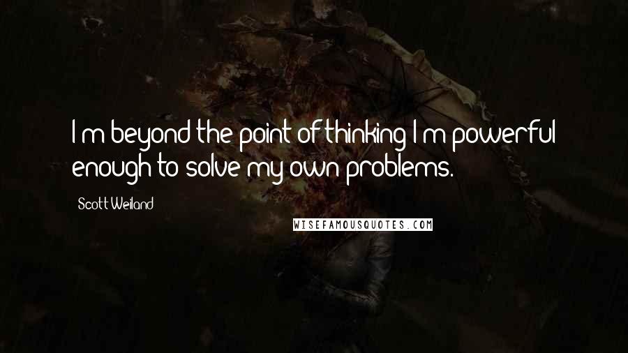 Scott Weiland Quotes: I'm beyond the point of thinking I'm powerful enough to solve my own problems.