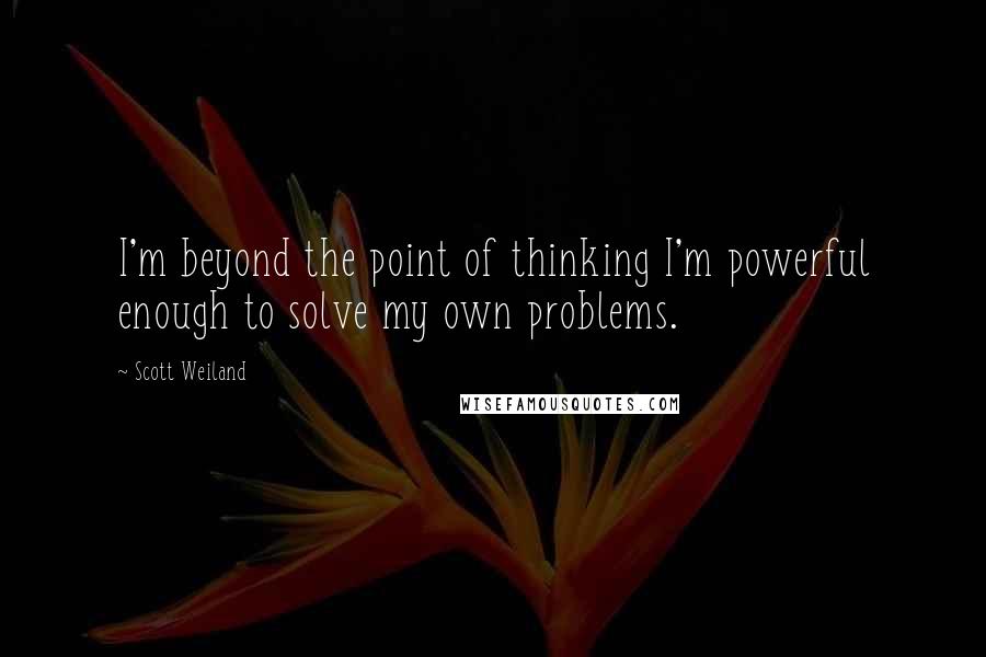Scott Weiland Quotes: I'm beyond the point of thinking I'm powerful enough to solve my own problems.