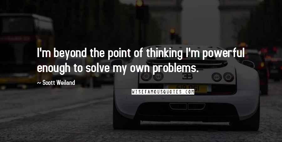 Scott Weiland Quotes: I'm beyond the point of thinking I'm powerful enough to solve my own problems.